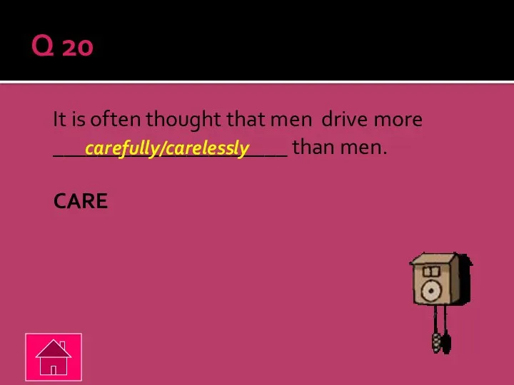Q 20 It is often thought that men drive more _____________________ than men. CARE carefully/carelessly