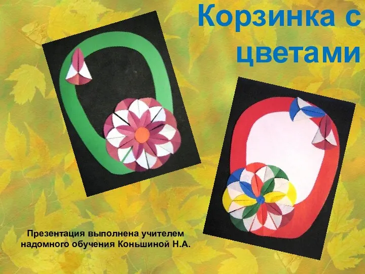 Корзинка с цветами Презентация выполнена учителем надомного обучения Коньшиной Н.А.