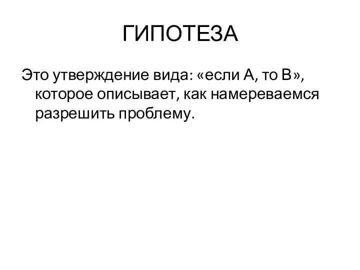 ГИПОТЕЗА Это утверждение вида: «если А, то В», которое описывает, как намереваемся разрешить проблему.