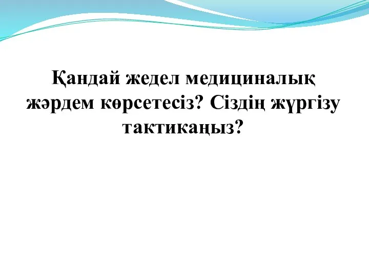 Қандай жедел медициналық жәрдем көрсетесіз? Сіздің жүргізу тактикаңыз?