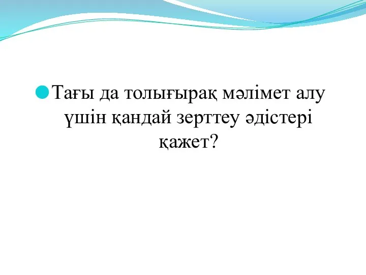 Тағы да толығырақ мәлімет алу үшін қандай зерттеу әдістері қажет?