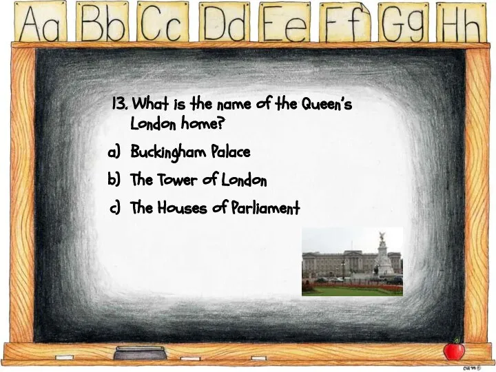 13. What is the name of the Queen’s London home? Buckingham