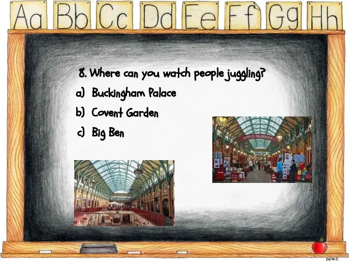 8. Where can you watch people juggling? Buckingham Palace Covent Garden Big Ben