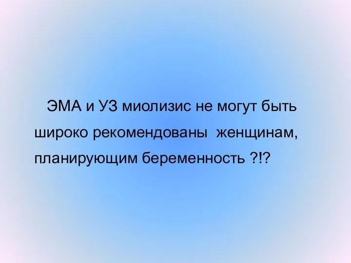 ЭМА и УЗ миолизис не могут быть широко рекомендованы женщинам, планирующим беременность ?!?