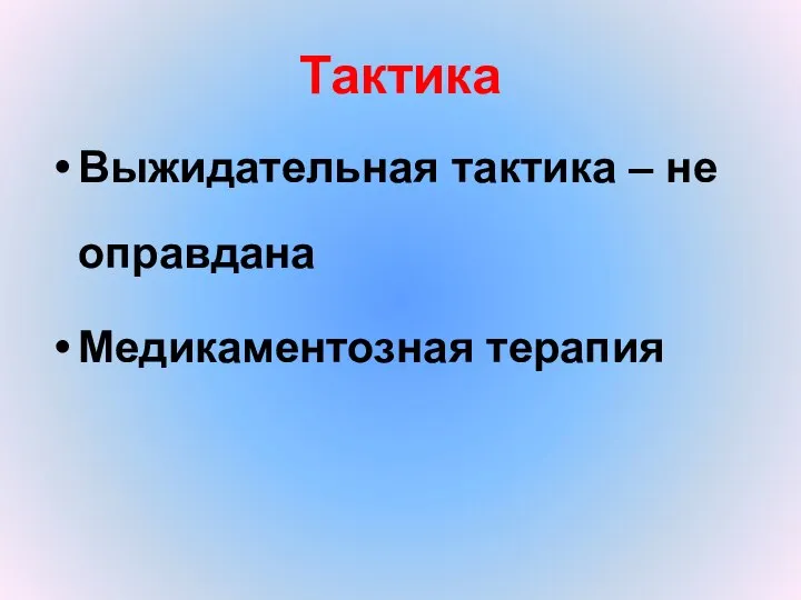 Тактика Выжидательная тактика – не оправдана Медикаментозная терапия