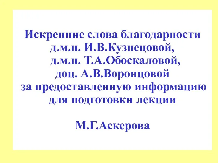 Искренние слова благодарности д.м.н. И.В.Кузнецовой, д.м.н. Т.А.Обоскаловой, доц. А.В.Воронцовой за предоставленную информацию для подготовки лекции М.Г.Аскерова