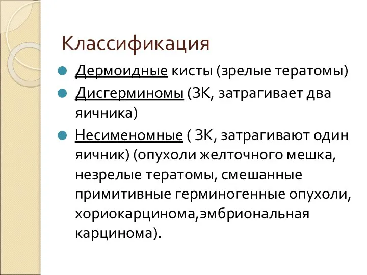 Классификация Дермоидные кисты (зрелые тератомы) Дисгерминомы (ЗК, затрагивает два яичника) Несименомные