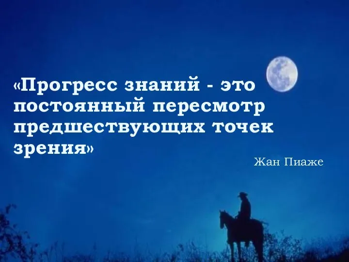 «Прогресс знаний - это постоянный пересмотр предшествующих точек зрения» Жан Пиаже