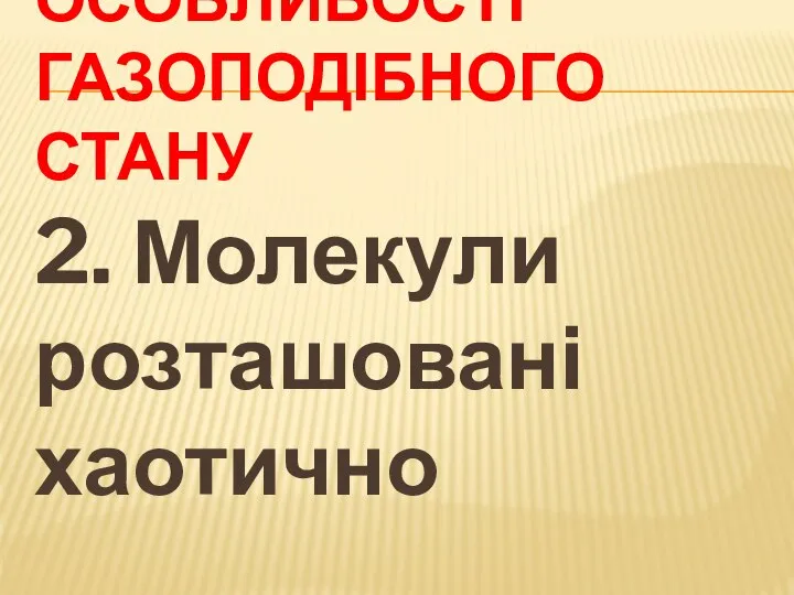 ОСОБЛИВОСТІ ГАЗОПОДІБНОГО СТАНУ 2. Молекули розташовані хаотично