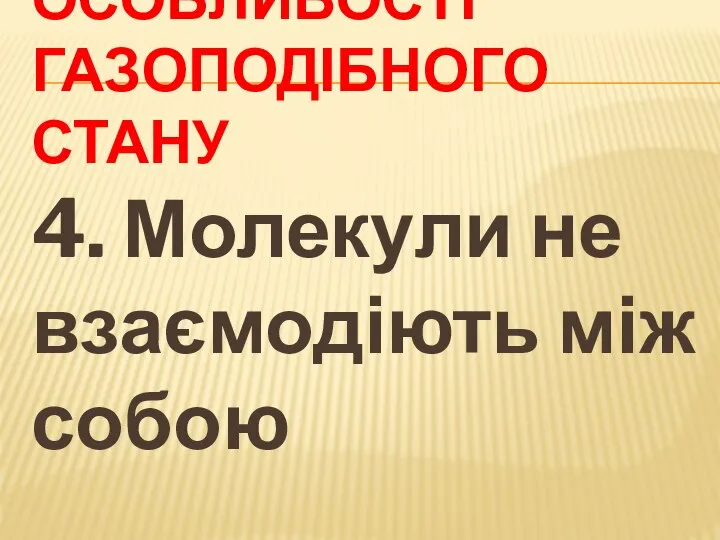 ОСОБЛИВОСТІ ГАЗОПОДІБНОГО СТАНУ 4. Молекули не взаємодіють між собою