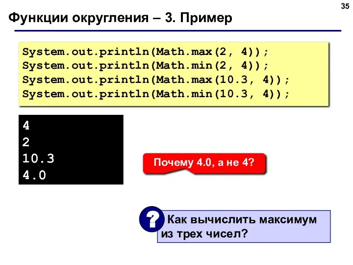Функции округления – 3. Пример System.out.println(Math.max(2, 4)); System.out.println(Math.min(2, 4)); System.out.println(Math.max(10.3, 4));