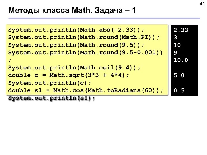 Методы класса Math. Задача – 1 System.out.println(Math.abs(-2.33)); System.out.println(Math.round(Math.PI)); System.out.println(Math.round(9.5)); System.out.println(Math.round(9.5-0.001)); System.out.println(Math.ceil(9.4));