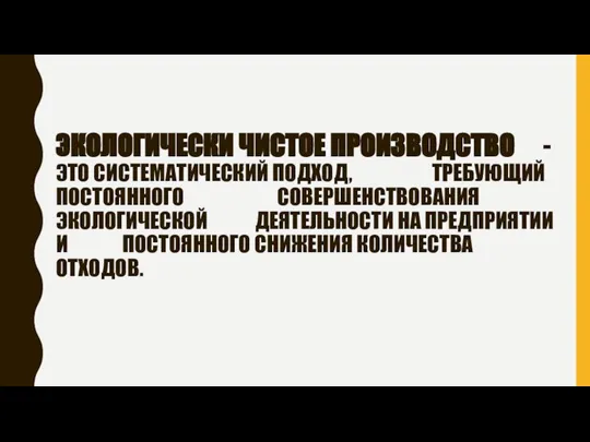 ЭКОЛОГИЧЕСКИ ЧИСТОЕ ПРОИЗВОДСТВО - ЭТО СИСТЕМАТИЧЕСКИЙ ПОДХОД, ТРЕБУЮЩИЙ ПОСТОЯННОГО СОВЕРШЕНСТВОВАНИЯ ЭКОЛОГИЧЕСКОЙ