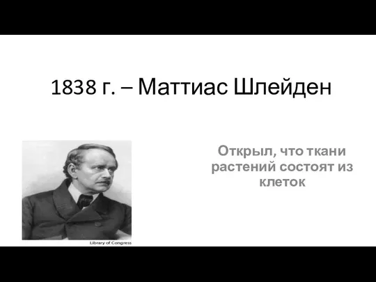 1838 г. – Маттиас Шлейден Открыл, что ткани растений состоят из клеток