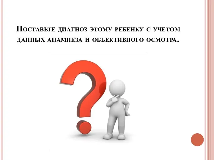 Поставьте диагноз этому ребенку с учетом данных анамнеза и объективного осмотра.