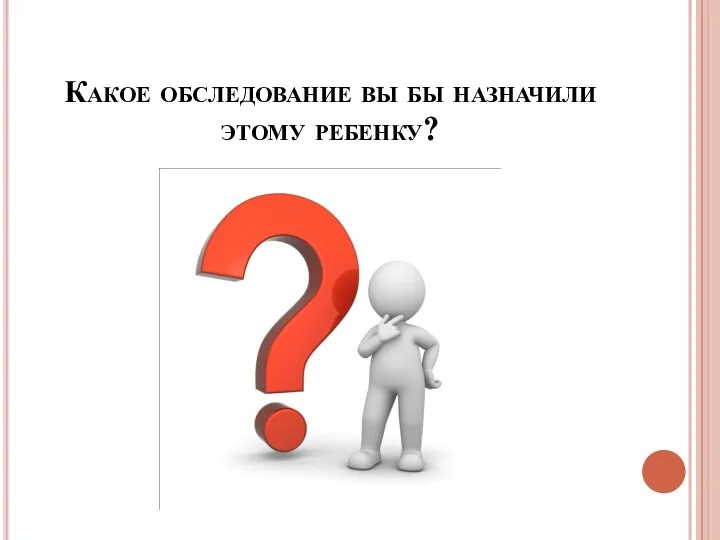 Какое обследование вы бы назначили этому ребенку?