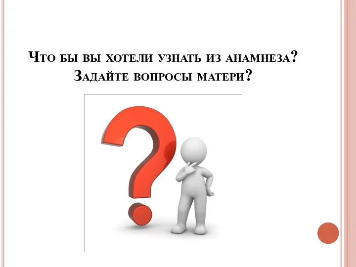 Что бы вы хотели узнать из анамнеза? Задайте вопросы матери?