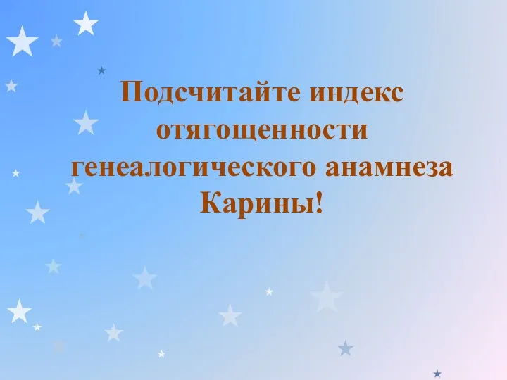 Подсчитайте индекс отягощенности генеалогического анамнеза Карины!