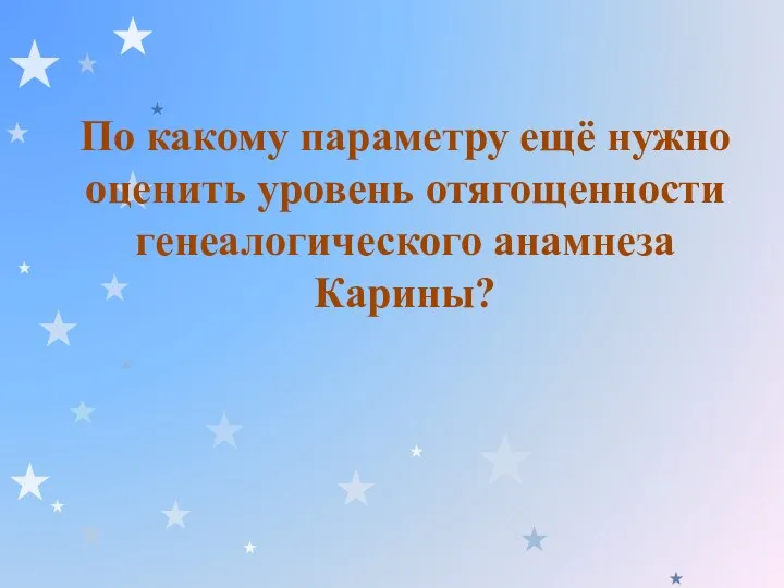 По какому параметру ещё нужно оценить уровень отягощенности генеалогического анамнеза Карины?