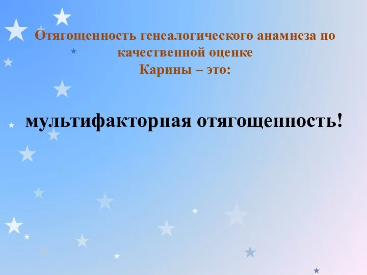 Отягощенность генеалогического анамнеза по качественной оценке Карины – это: мультифакторная отягощенность!