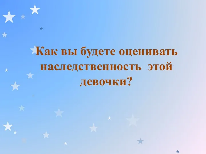 Как вы будете оценивать наследственность этой девочки?