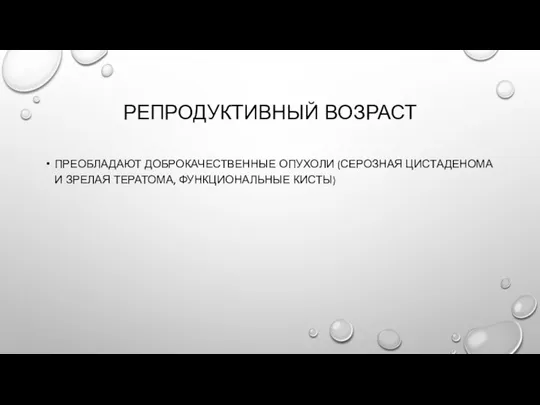 РЕПРОДУКТИВНЫЙ ВОЗРАСТ ПРЕОБЛАДАЮТ ДОБРОКАЧЕСТВЕННЫЕ ОПУХОЛИ (СЕРОЗНАЯ ЦИСТАДЕНОМА И ЗРЕЛАЯ ТЕРАТОМА, ФУНКЦИОНАЛЬНЫЕ КИСТЫ)