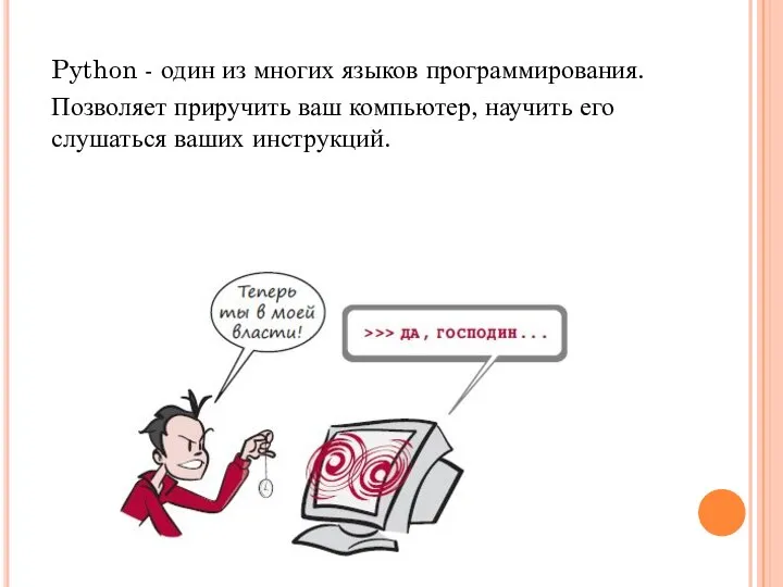 Python - один из многих языков программирования. Позволяет приручить ваш компьютер, научить его слушаться ваших инструкций.