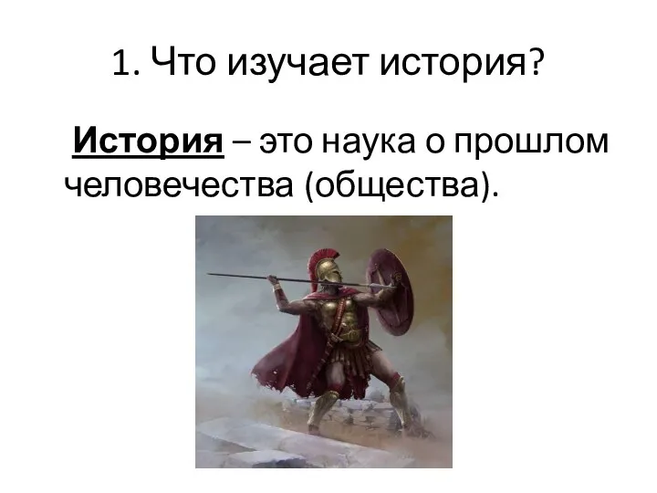 1. Что изучает история? История – это наука о прошлом человечества (общества).