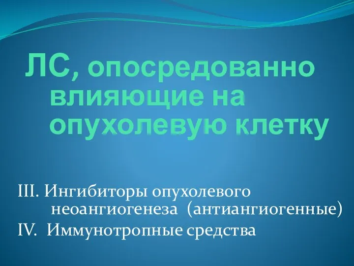 ЛС, опосредованно влияющие на опухолевую клетку III. Ингибиторы опухолевого неоангиогенеза (антиангиогенные) IV. Иммунотропные средства