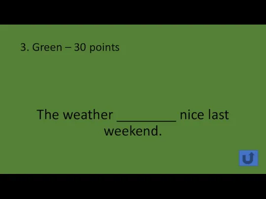3. Green – 30 points The weather ________ nice last weekend.