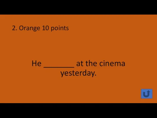 2. Orange 10 points He _______ at the cinema yesterday.