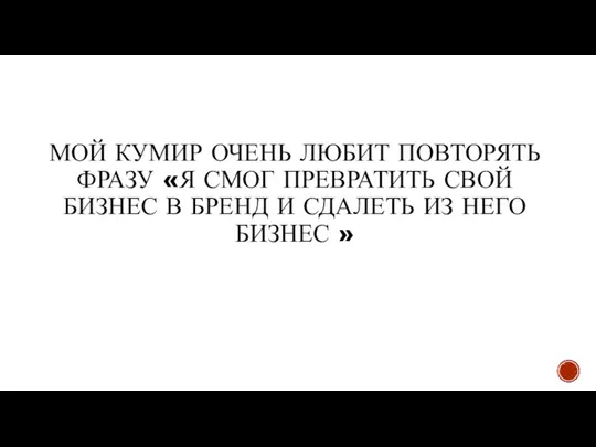 МОЙ КУМИР ОЧЕНЬ ЛЮБИТ ПОВТОРЯТЬ ФРАЗУ «Я СМОГ ПРЕВРАТИТЬ СВОЙ БИЗНЕС