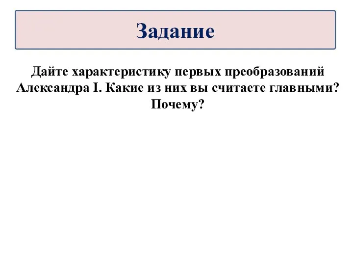 Дайте характеристику первых преобразований Александра I. Какие из них вы считаете главными? Почему? Задание