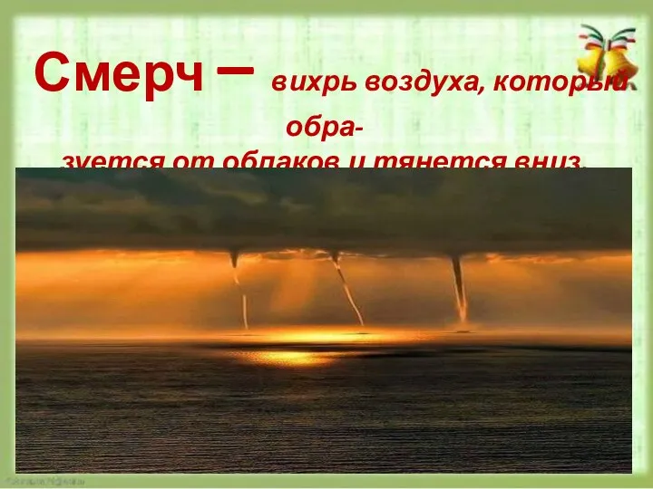 Смерч – вихрь воздуха, который обра- зуется от облаков и тянется вниз.