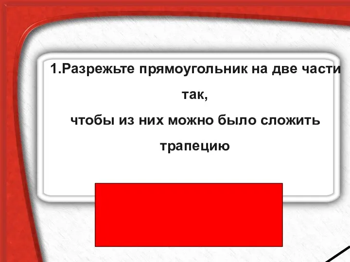 1.Разрежьте прямоугольник на две части так, чтобы из них можно было сложить трапецию