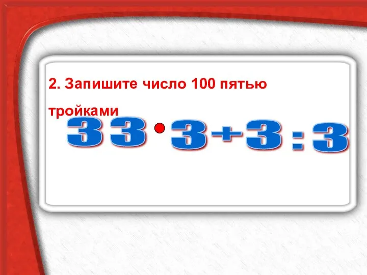 2. Запишите число 100 пятью тройками 3 3 3 3 3 + :