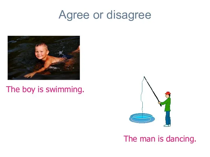 Agree or disagree The boy is swimming. The man is dancing.