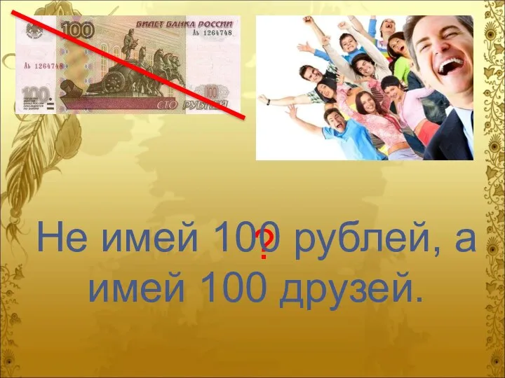 ? Не имей 100 рублей, а имей 100 друзей.