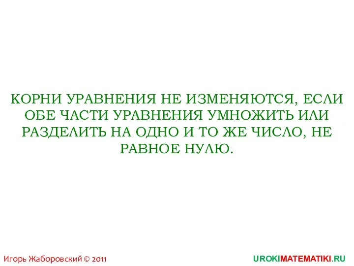 Игорь Жаборовский © 2011 UROKIMATEMATIKI.RU КОРНИ УРАВНЕНИЯ НЕ ИЗМЕНЯЮТСЯ, ЕСЛИ ОБЕ