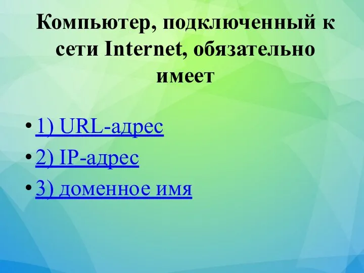 Компьютер, подключенный к сети Internet, обязательно имеет 1) URL-адрес 2) IP-адрес 3) доменное имя