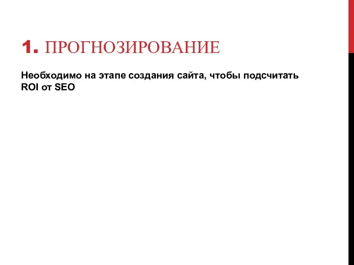 1. ПРОГНОЗИРОВАНИЕ Необходимо на этапе создания сайта, чтобы подсчитать ROI от SEO