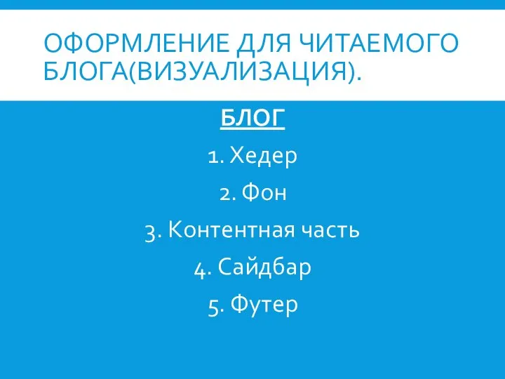 ОФОРМЛЕНИЕ ДЛЯ ЧИТАЕМОГО БЛОГА(ВИЗУАЛИЗАЦИЯ). БЛОГ 1. Хедер 2. Фон 3. Контентная часть 4. Сайдбар 5. Футер