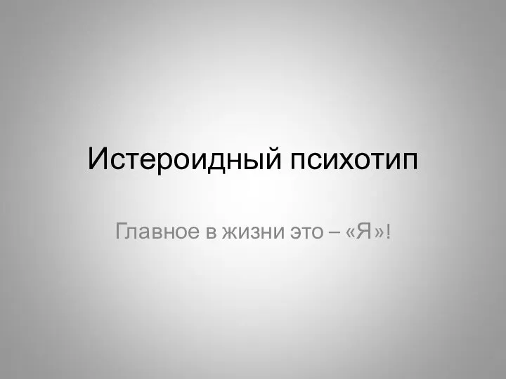 Истероидный психотип Главное в жизни это – «Я»!