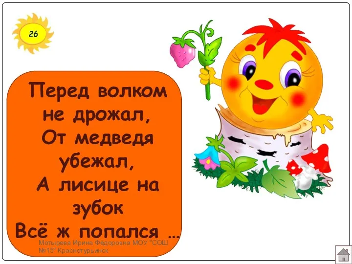 26 Перед волком не дрожал, От медведя убежал, А лисице на