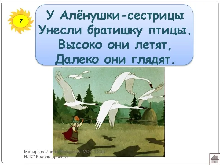 7 У Алёнушки-сестрицы Унесли братишку птицы. Высоко они летят, Далеко они