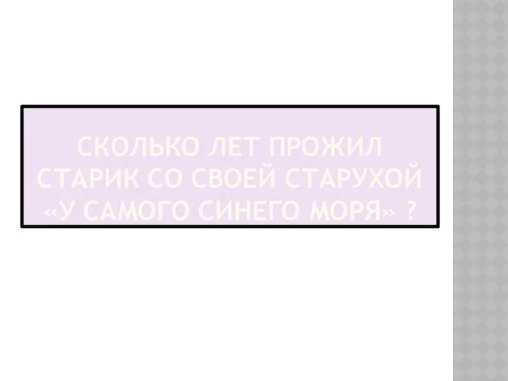 СКОЛЬКО ЛЕТ ПРОЖИЛ СТАРИК СО СВОЕЙ СТАРУХОЙ «У САМОГО СИНЕГО МОРЯ» ?