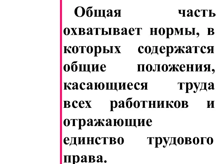 Общая часть охватывает нормы, в которых содержатся общие положения, касающиеся труда