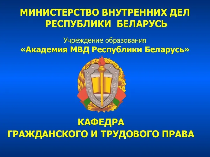 МИНИСТЕРСТВО ВНУТРЕННИХ ДЕЛ РЕСПУБЛИКИ БЕЛАРУСЬ Учреждение образования «Академия МВД Республики Беларусь» КАФЕДРА ГРАЖДАНСКОГО И ТРУДОВОГО ПРАВА