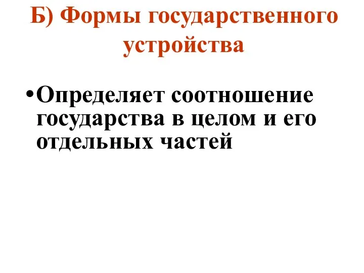 Б) Формы государственного устройства Определяет соотношение государства в целом и его отдельных частей