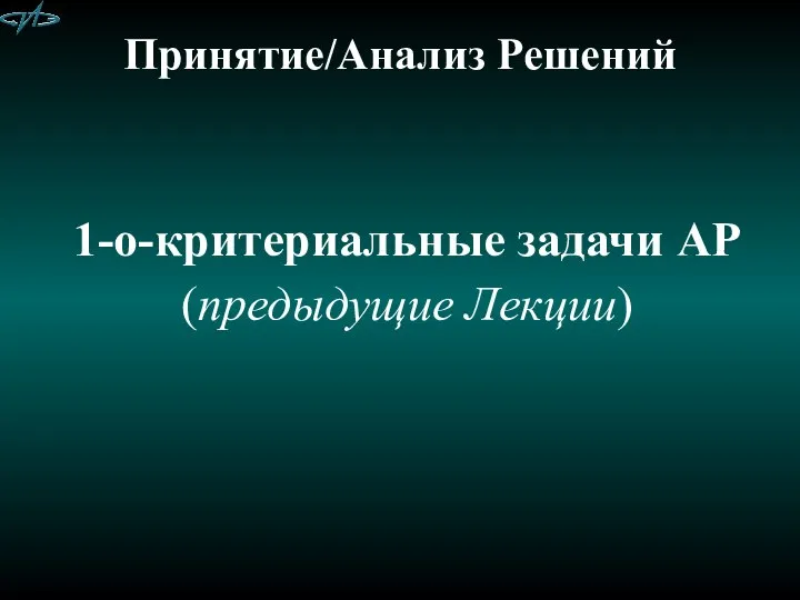 Принятие/Анализ Решений 1-о-критериальные задачи АР (предыдущие Лекции)